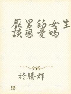 厌男的女生很难谈恋爱吗