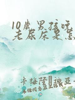 10岁男孩晚上老尿床是怎么回事