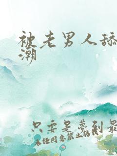 被老男人舔到高潮