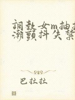 调教女m抽搐高潮颤抖失禁