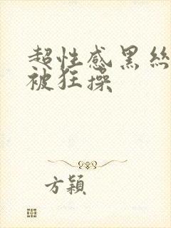 超性感黑丝美女被狂操