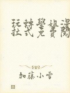 玩转学姐漫画下拉式免费阅读漫画