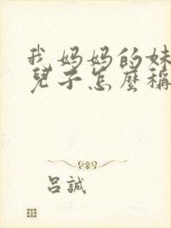 我妈妈的妹妹的儿子怎么称呼