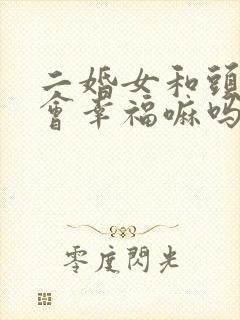 二婚女和头婚男会幸福嘛吗