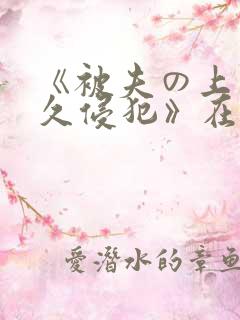 《被夫の上司持久侵犯》在线