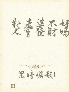 对老婆不好的男人会发财吗