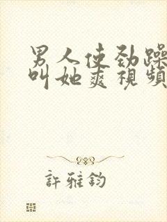 男人使劲躁女人叫她爽视频