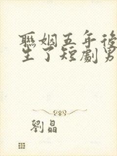 联姻五年后她重生了短剧男主