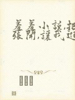 羞羞小说,把腿张开,让我进去