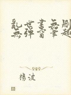 乱世书无删除版无弹窗笔趣阁