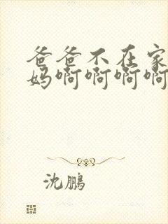 爸爸不在家干妈妈啊啊啊啊啊啊啊受不了