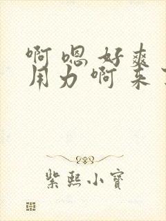 啊 嗯 好爽 用力 啊 来了