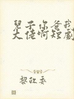 儿子你爸我真是大佬啊短剧全集在线观看