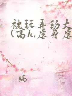 被玩弄的大小姐(高h,虐身虐心)小说