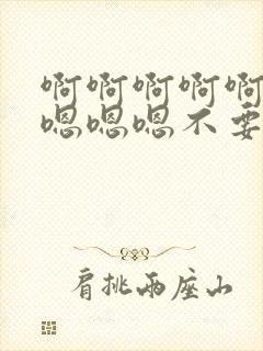 啊啊啊啊啊啊嗯嗯嗯嗯不要
