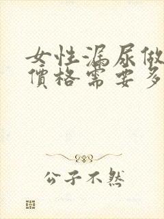 女性漏尿做治疗价格需要多少钱一般