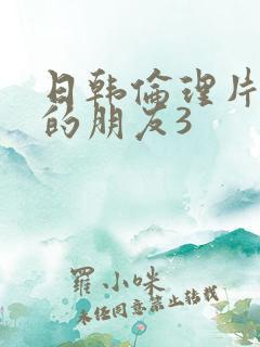 日韩伦理片姐姐的朋友3