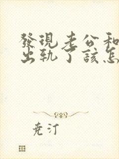 发现老公和闺蜜出轨了该怎么办