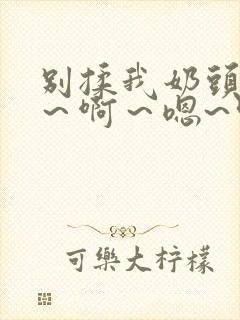 别揉我奶头~嗯～啊～嗯~叫主人