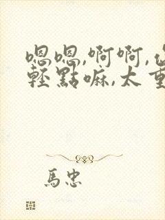 嗯嗯,啊啊,你轻点嘛,太重了