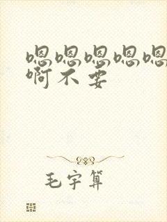 嗯嗯嗯嗯嗯啊啊啊不要