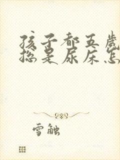 孩子都五岁了还总是尿床怎么回事啊