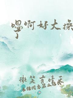 嗯啊好大操死我了