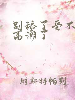 别舔了受不了了高潮了