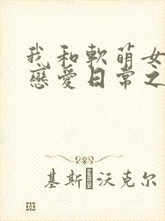 我和软萌女友的恋爱日常之类的小说
