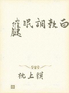 催眠调教白丝美腿