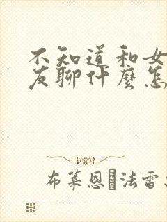 不知道和女性朋友聊什么怎么办