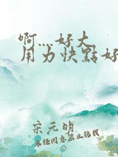 啊....好大用力快点好爽舒服..