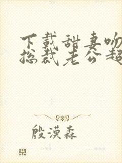 下载甜妻吻安:总裁老公超棒的