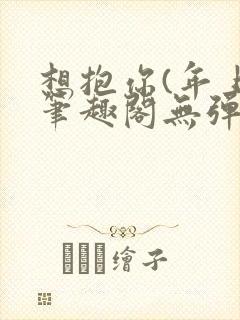 想抱你(年上)笔趣阁无弹窗免费阅读