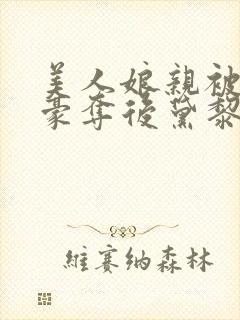 美人娘亲被巧取豪夺后黛黎