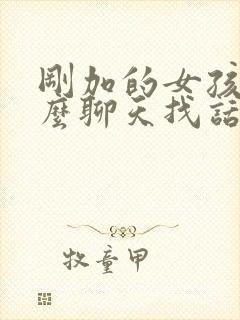 刚加的女孩子怎么聊天找话题