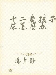 十二岁孩子有尿床怎么办