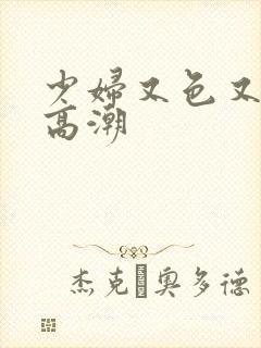 少妇又色又爽又高潮