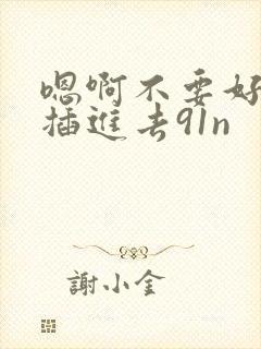 嗯啊不要好爽嗯插进去91n