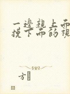 一边亲上面一边摸下面的视频