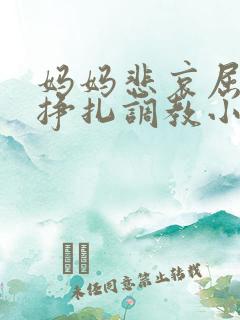 妈妈悲哀屈辱的挣扎调教小说