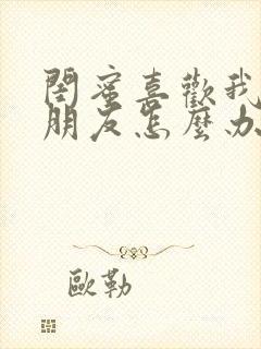 闺蜜喜欢我的男朋友怎么办