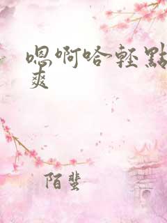 嗯啊哈轻点哈好爽