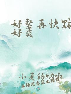 好紧再快点好深好爽