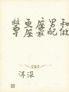 双鱼座男和什么星座最配做夫妻