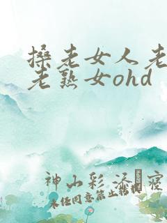 搡老女人老妇女老熟女ohd