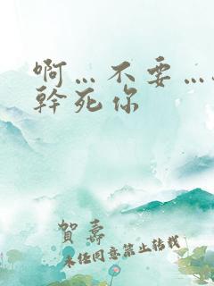 啊…不要…骚货干死你