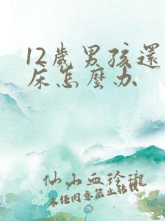 12岁男孩还尿床怎么办