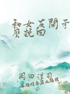 和女友闹矛盾怎么挽回