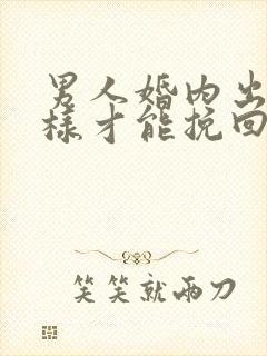 男人婚内出轨怎样才能挽回